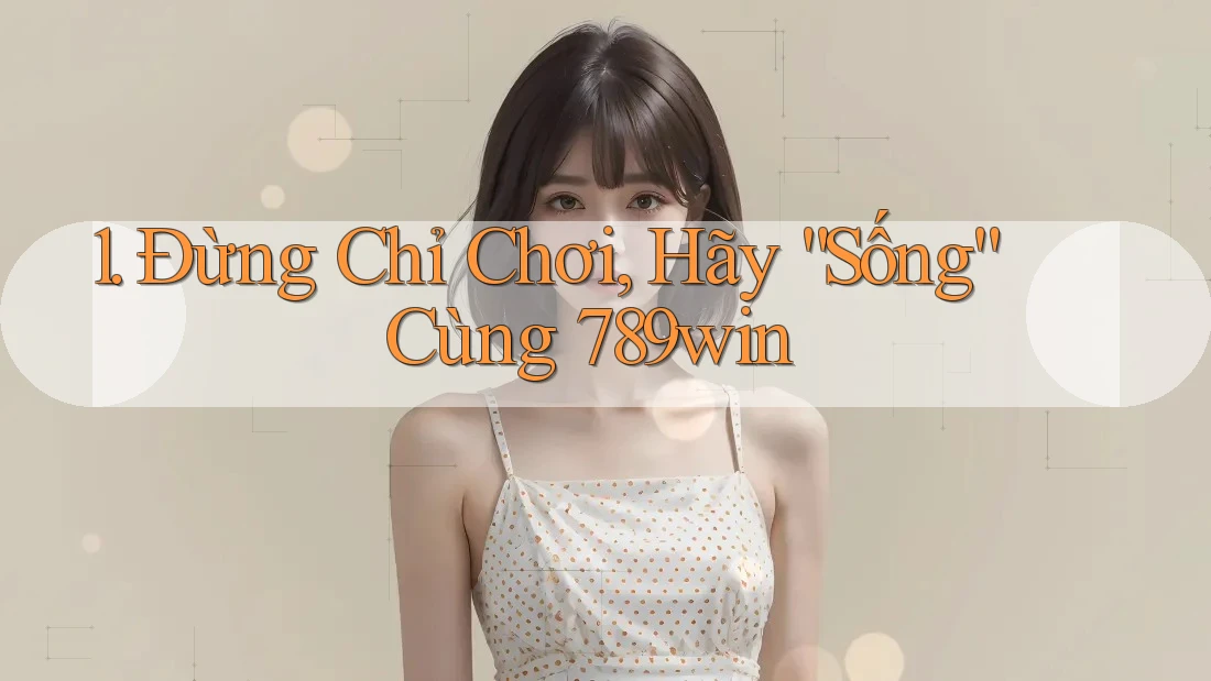 1. Đừng Chỉ Chơi, Hãy “Sống” Cùng 789win 1. Đừng Chỉ Chơi, Hãy “Sống” Cùng 789win