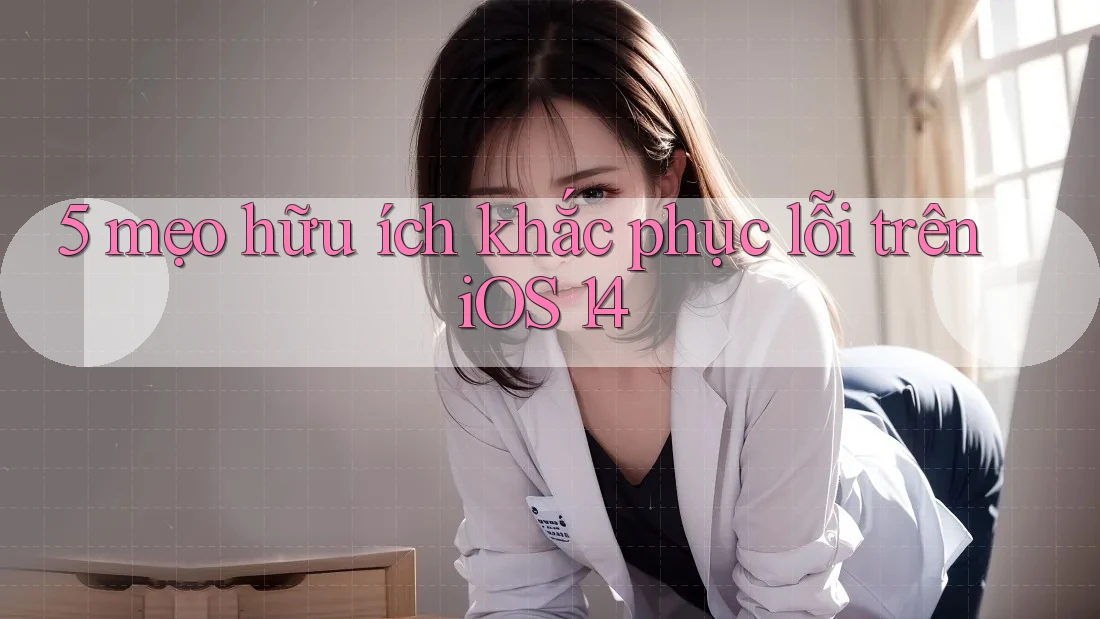 5 mẹo hữu ích khắc phục lỗi trên iOS 14