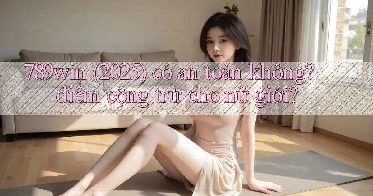789win (2025) có an toàn không điểm cộng trừ cho nữ giới