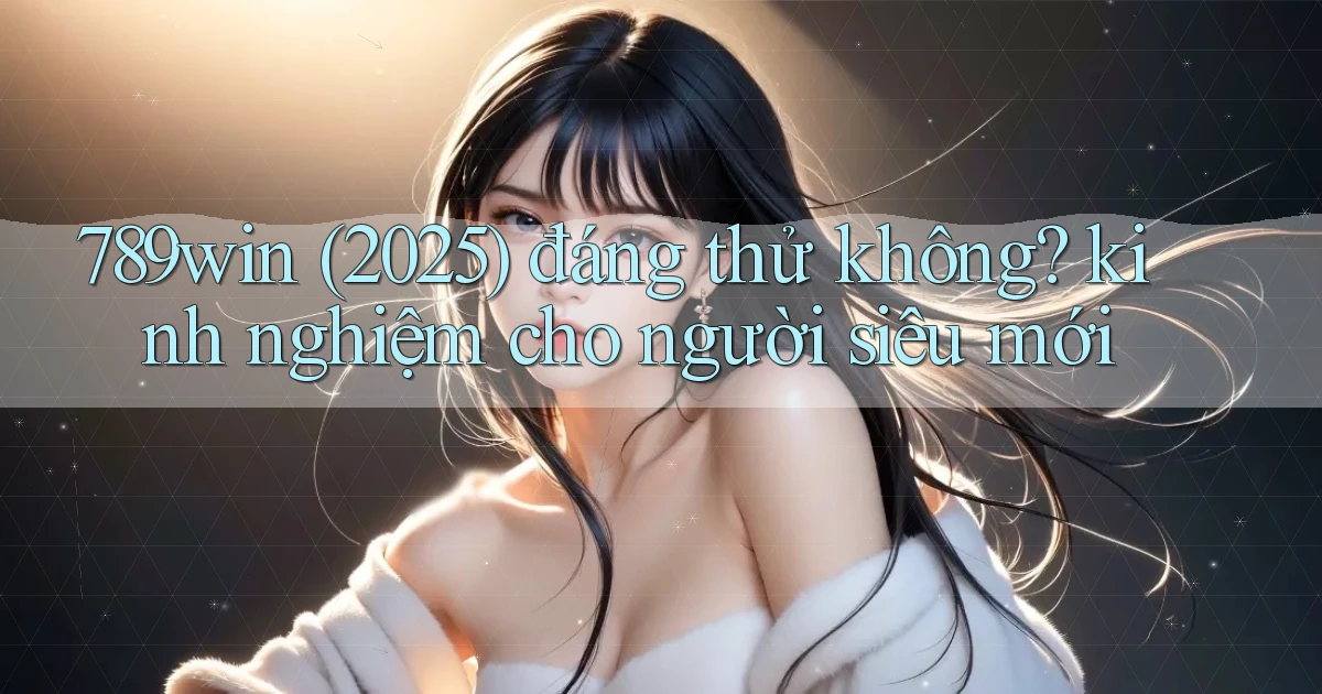 789win (2025) đáng thử không kinh nghiệm cho người siêu mới