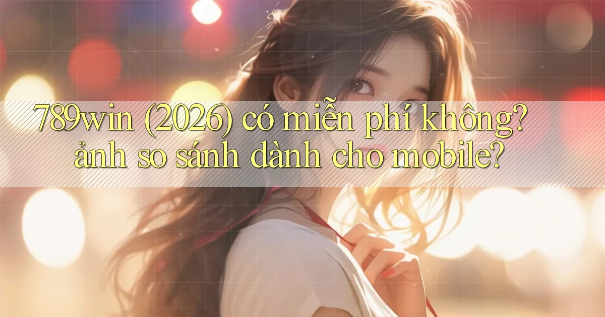 789win (2026) có miễn phí không ảnh so sánh dành cho mobile
