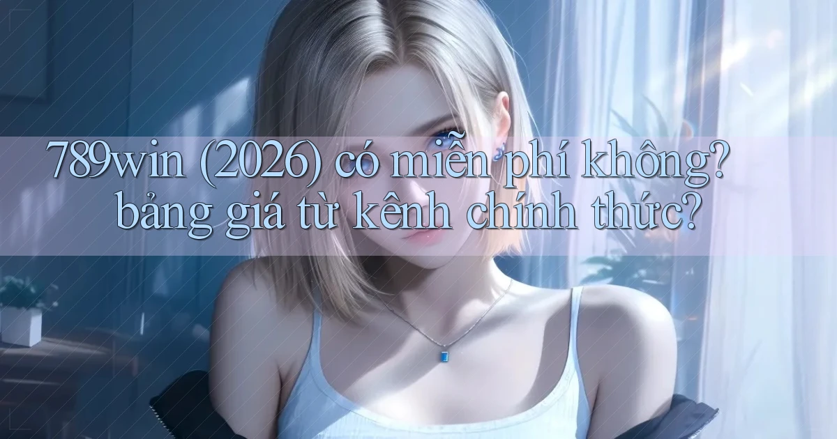 789win (2026) có miễn phí không bảng giá từ kênh chính thức
