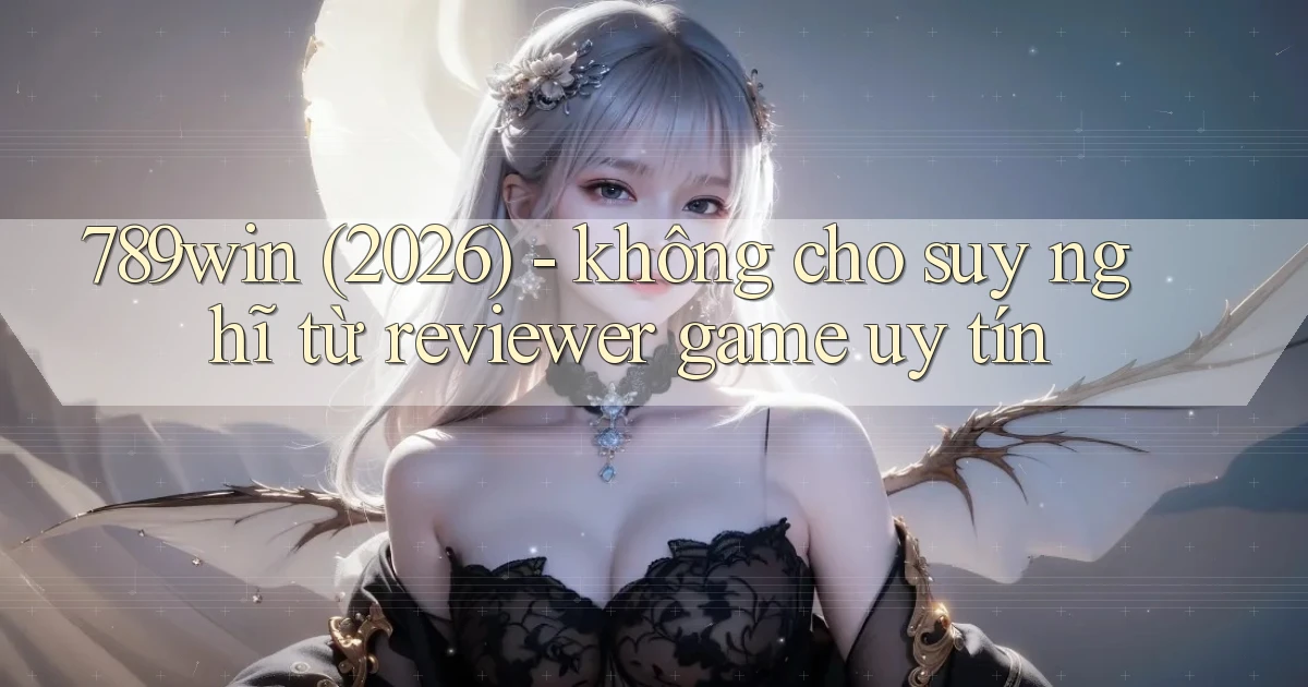 789win (2026)   không cho suy nghĩ từ reviewer game uy tín