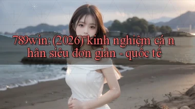 789win (2026) kinh nghiệm cá nhân siêu đơn giản   quốc tế