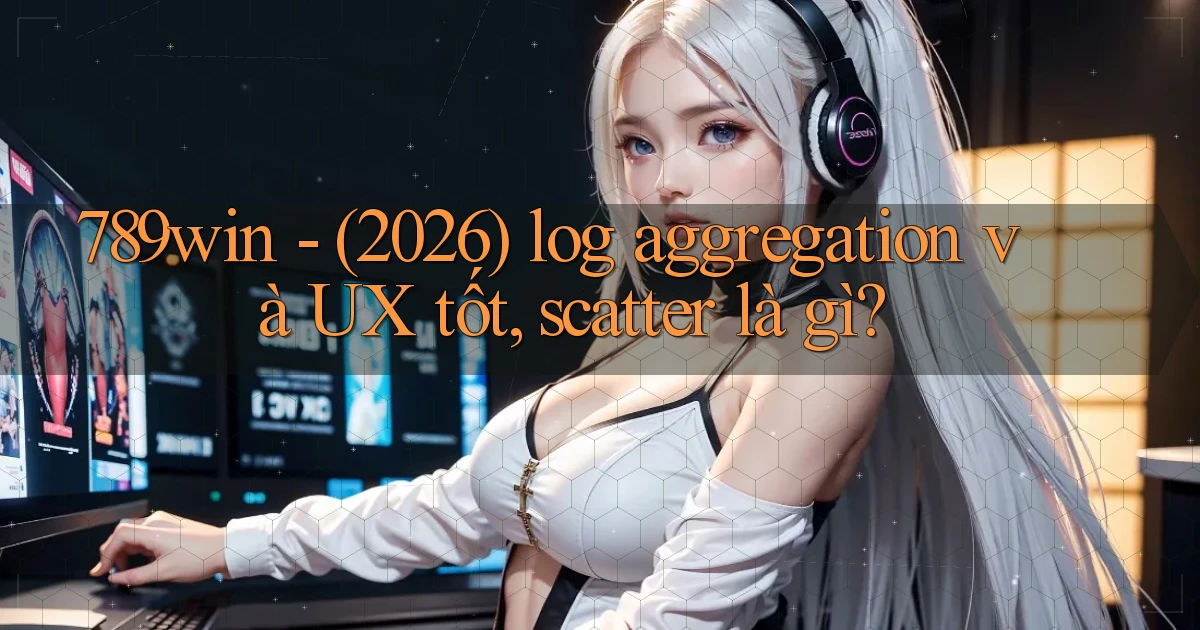 789win   (2026) log aggregation và UX tốt, scatter là gì