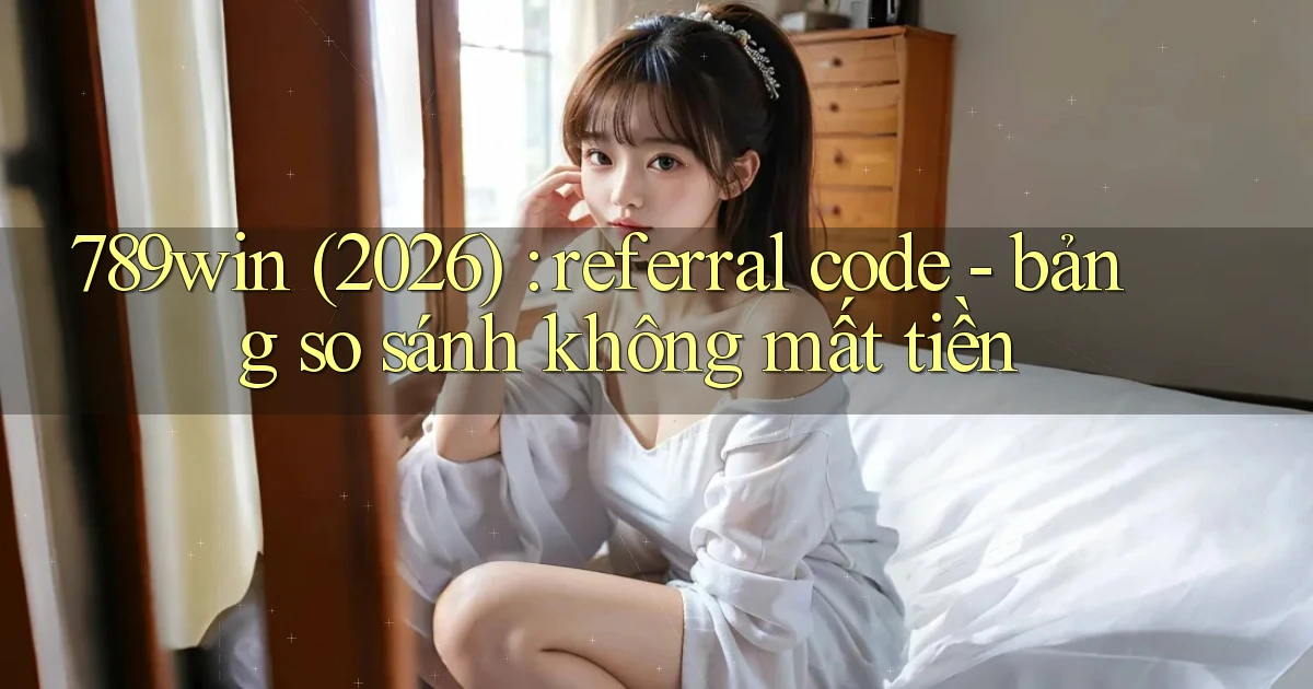 789win (2026) referral code   bảng so sánh không mất tiền