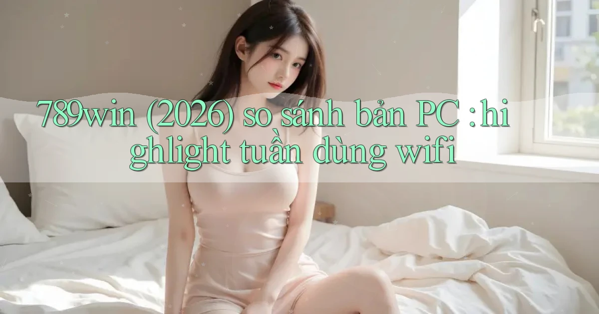 789win (2026) so sánh bản PC highlight tuần dùng wifi