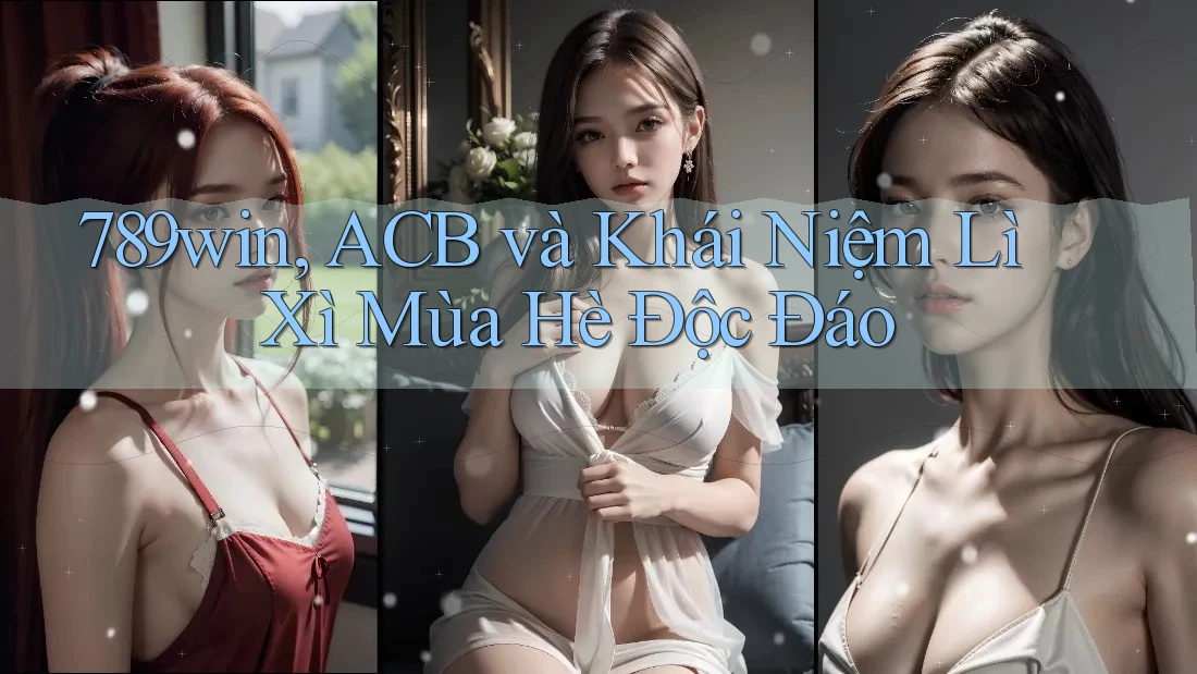 789win, ACB và Khái Niệm Lì Xì Mùa Hè Độc Đáo 789win, ACB và Khái Niệm Lì Xì Mùa Hè Độc Đáo