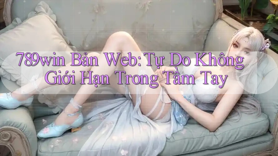 789win Bản Web: Tự Do Không Giới Hạn Trong Tầm Tay 789win Bản Web: Tự Do Không Giới Hạn Trong Tầm Tay