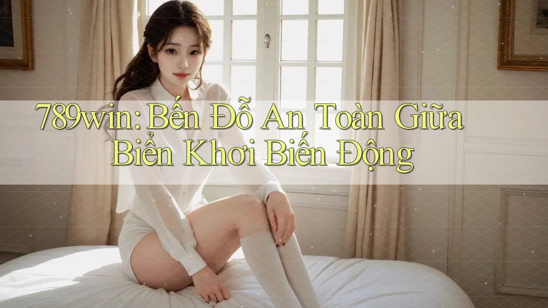 789win: Bến Đỗ An Toàn Giữa Biển Khơi Biến Động 789win: Bến Đỗ An Toàn Giữa Biển Khơi Biến Động