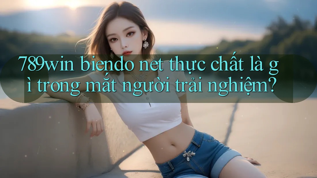 789win biendo net thực chất là gì trong mắt người trải nghiệm? 789win biendo net thực chất là gì trong mắt người trải nghiệm?