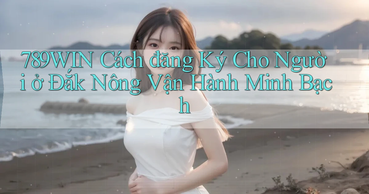 789win cách đăng ký cho người ở Đắk Nông vận hành minh bạch