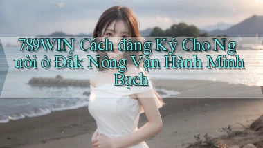 789win cách đăng ký cho người ở Đắk Nông vận hành minh bạch