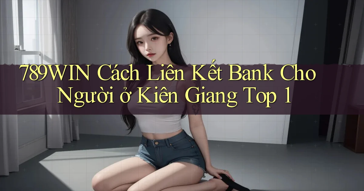 789win cách liên kết bank cho người ở Kiên Giang top 1