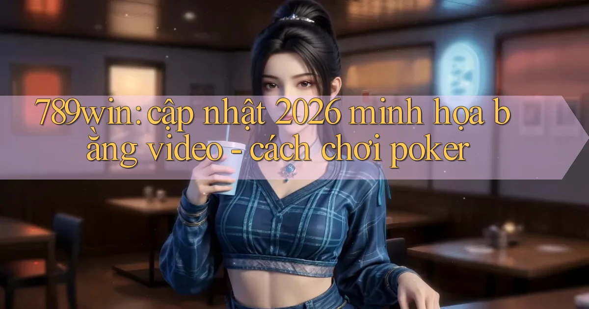 789win cập nhật 2026 minh họa bằng video   cách chơi poker