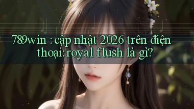 789win cập nhật 2026 trên điện thoại royal flush là gì