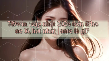 789win cập nhật 2026 trên iPhone 16, hot nhất ante là gì
