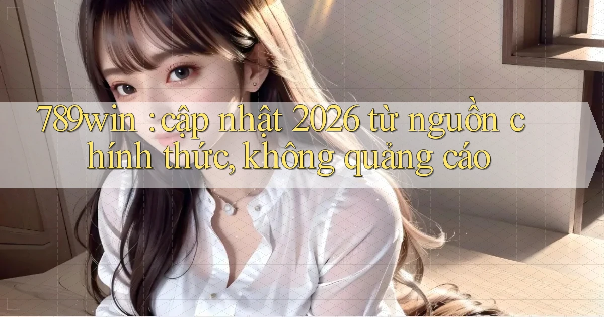 789win cập nhật 2026 từ nguồn chính thức, không quảng cáo