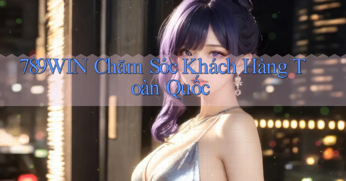 789win chăm sóc khách hàng toàn quốc