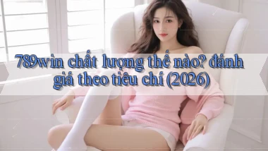789win chất lượng thế nào đánh giá theo tiêu chí (2026)