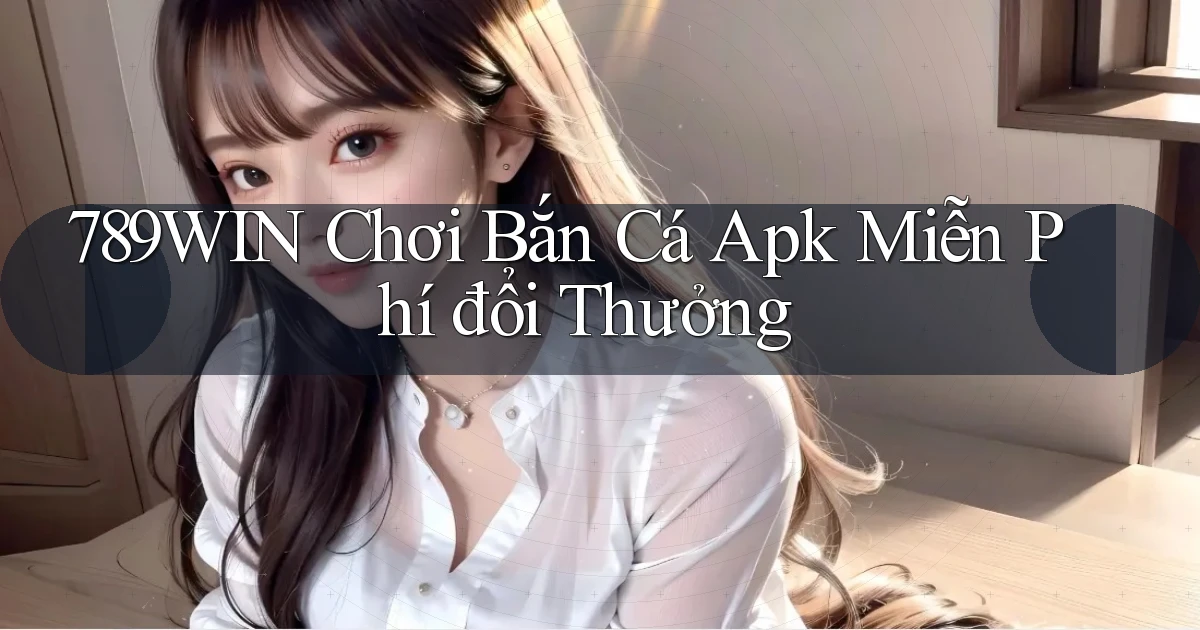 789win  chơi bắn cá apk miễn phí đổi thưởng