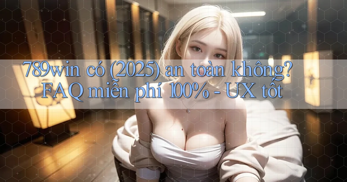 789win có (2025) an toàn không FAQ miễn phí 100%   UX tốt