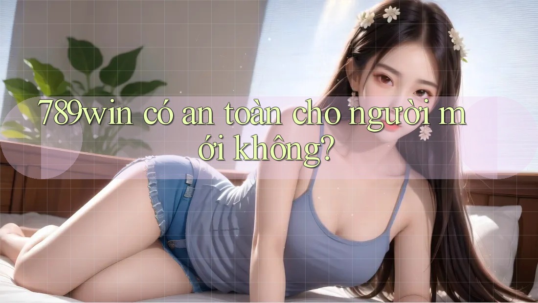 789win có an toàn cho người mới không? 789win có an toàn cho người mới không?