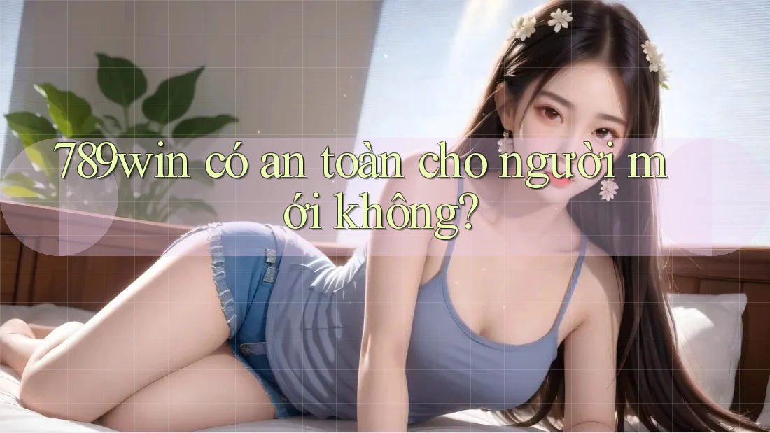 789win có an toàn cho người mới không? 789win có an toàn cho người mới không?