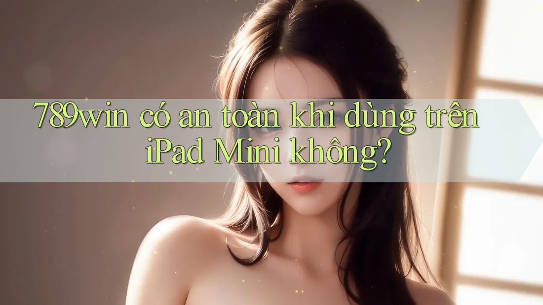 789win có an toàn khi dùng trên iPad Mini không?