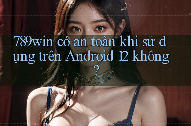 789win có an toàn khi sử dụng trên Android 12 không? 789win có an toàn khi sử dụng trên Android 12 không?