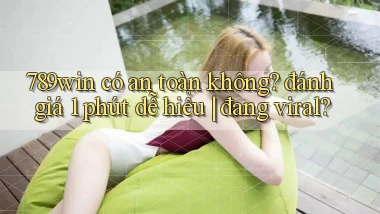 789win có an toàn không đánh giá 1 phút dễ hiểu đang viral