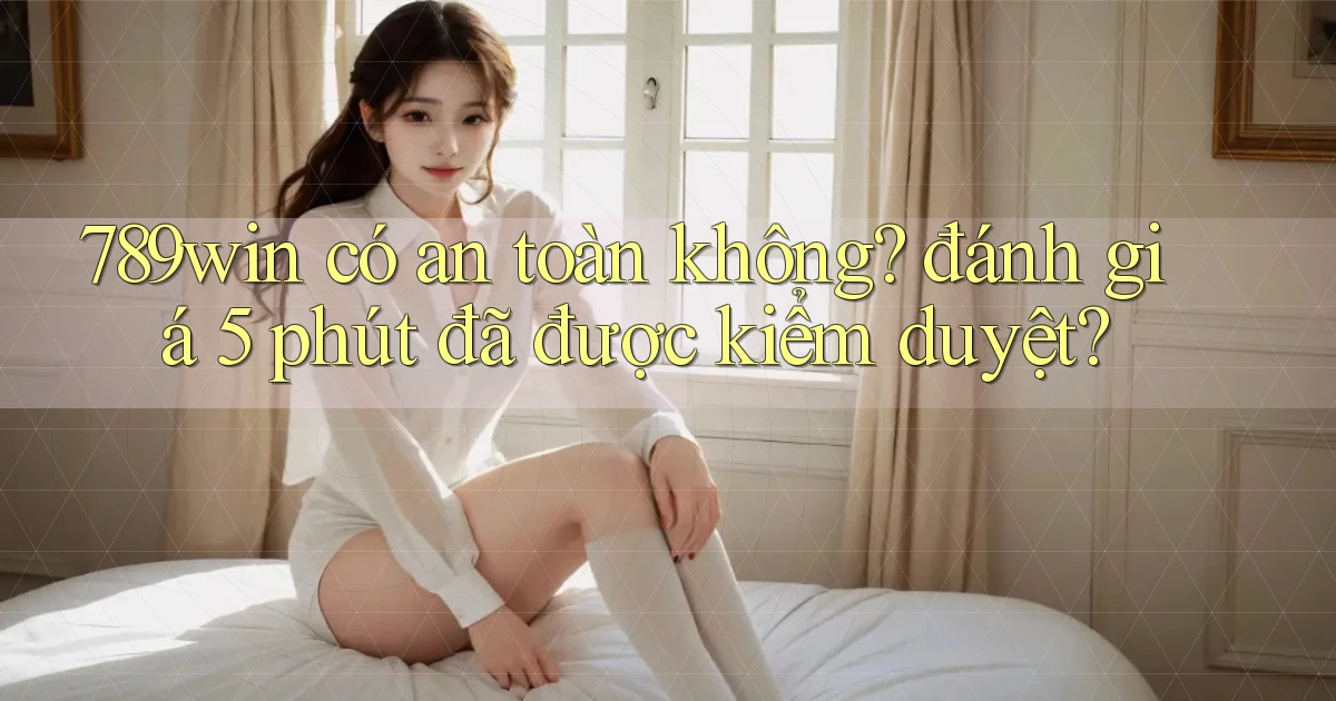 789win có an toàn không đánh giá 5 phút đã được kiểm duyệt