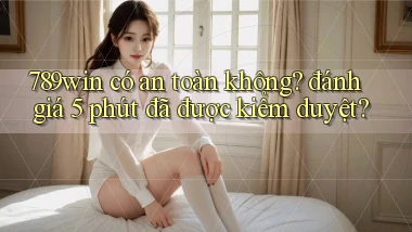 789win có an toàn không đánh giá 5 phút đã được kiểm duyệt