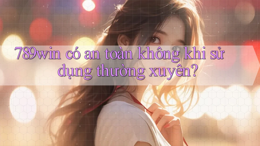 789win có an toàn không khi sử dụng thường xuyên? 789win có an toàn không khi sử dụng thường xuyên?