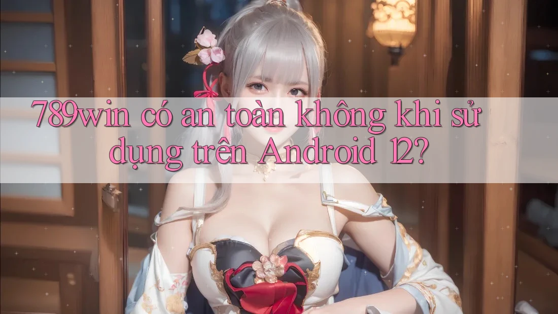 789win có an toàn không khi sử dụng trên Android 12? 789win có an toàn không khi sử dụng trên Android 12?