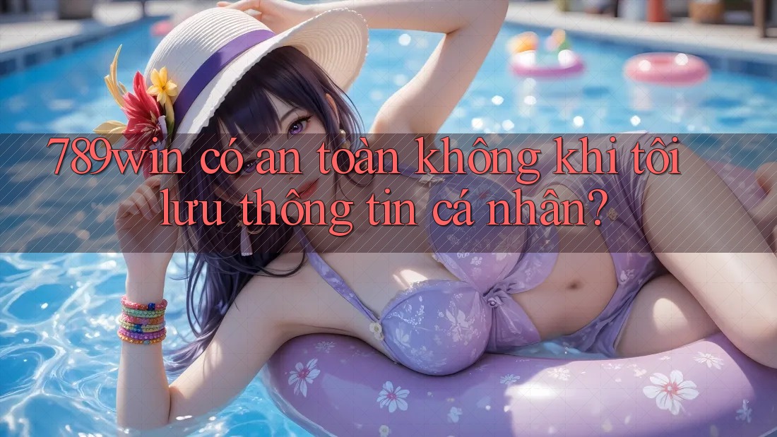 789win có an toàn không khi tôi lưu thông tin cá nhân? 789win có an toàn không khi tôi lưu thông tin cá nhân?