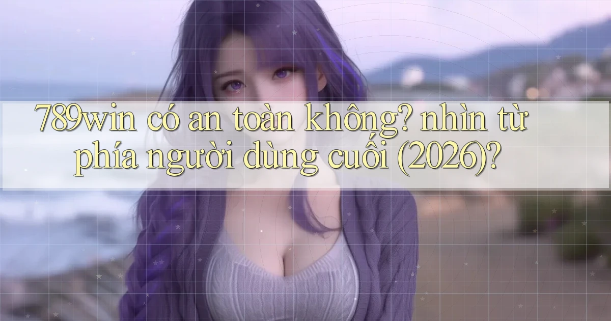 789win có an toàn không nhìn từ phía người dùng cuối (2026)