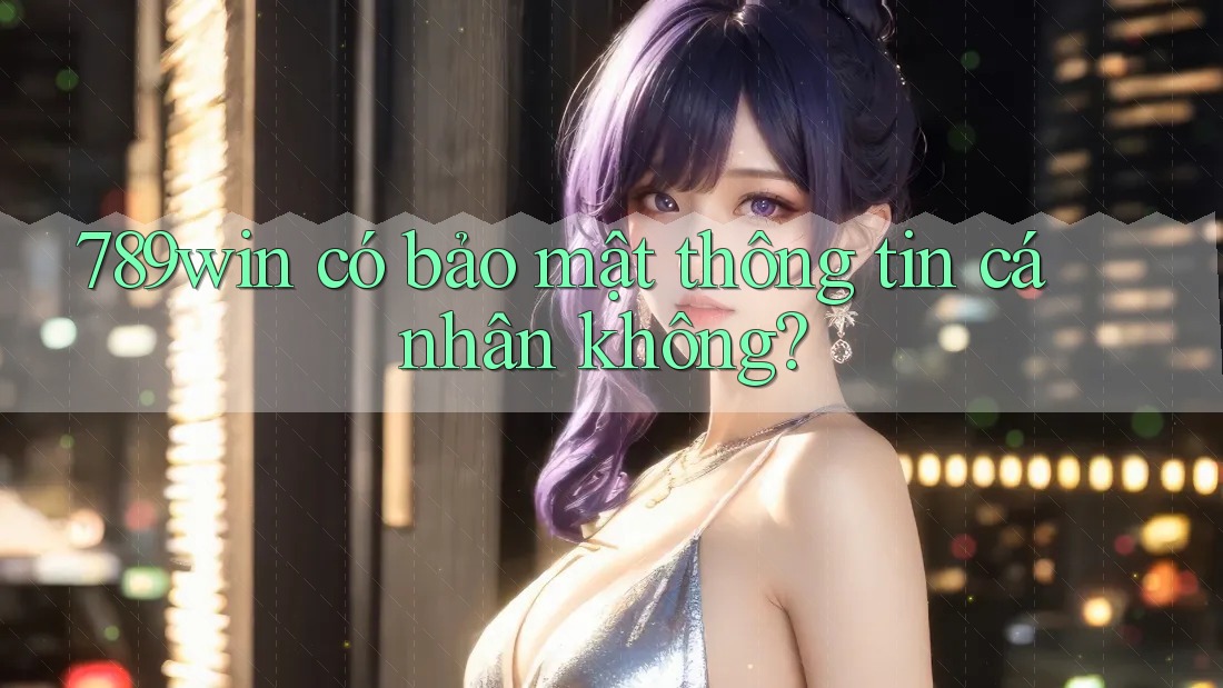 789win có bảo mật thông tin cá nhân không? 789win có bảo mật thông tin cá nhân không?