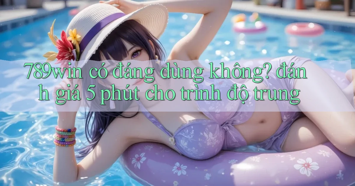 789win có đáng dùng không đánh giá 5 phút cho trình độ trung