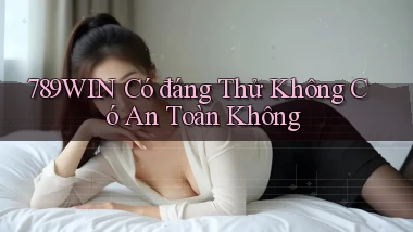 789win có đáng thử không có an toàn không