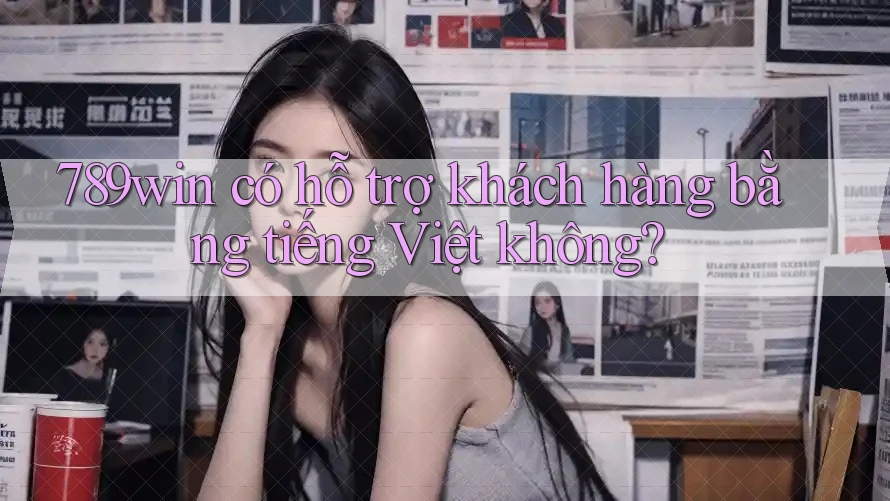 789win có hỗ trợ khách hàng bằng tiếng Việt không?