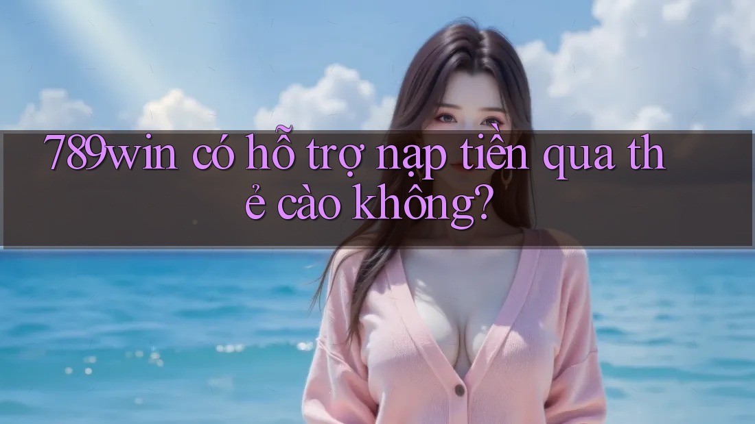 789win có hỗ trợ nạp tiền qua thẻ cào không? 789win có hỗ trợ nạp tiền qua thẻ cào không?