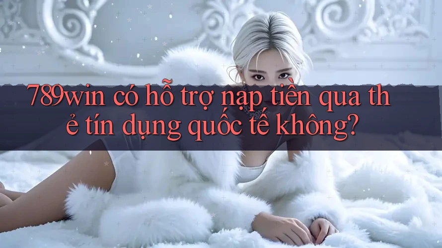 789win có hỗ trợ nạp tiền qua thẻ tín dụng quốc tế không? 789win có hỗ trợ nạp tiền qua thẻ tín dụng quốc tế không?