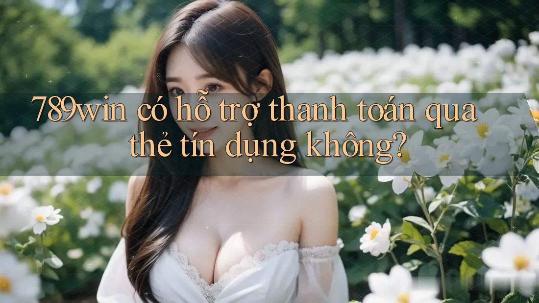 789win có hỗ trợ thanh toán qua thẻ tín dụng không? 789win có hỗ trợ thanh toán qua thẻ tín dụng không?