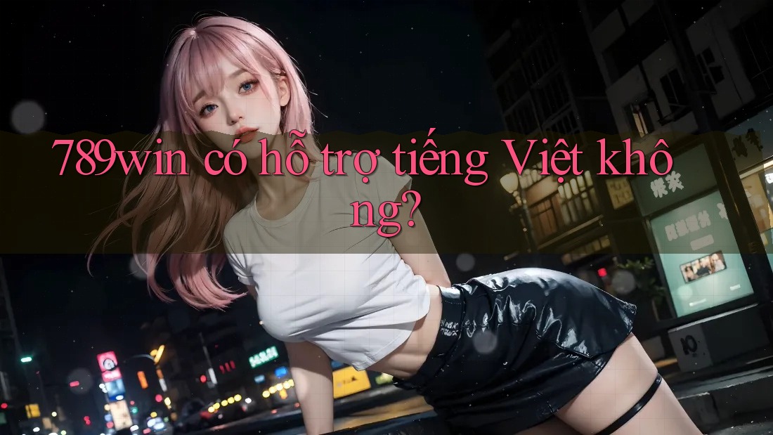 789win có hỗ trợ tiếng Việt không? 789win có hỗ trợ tiếng Việt không?