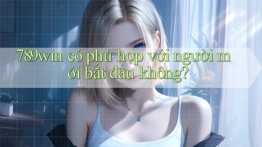 789win có phù hợp với người mới bắt đầu không? 789win có phù hợp với người mới bắt đầu không?