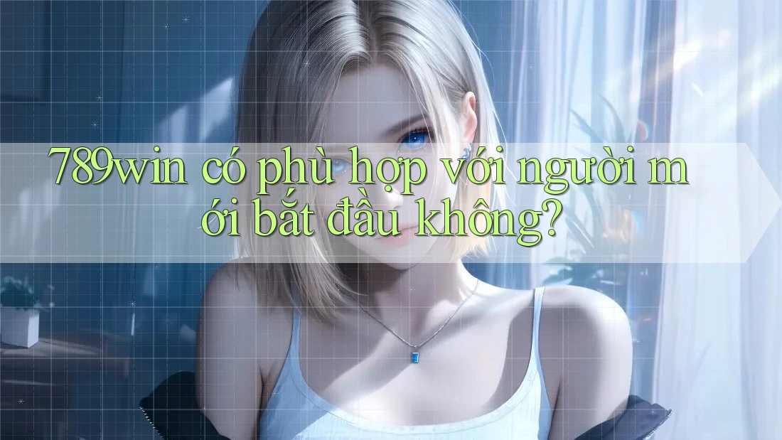 789win có phù hợp với người mới bắt đầu không? 789win có phù hợp với người mới bắt đầu không?