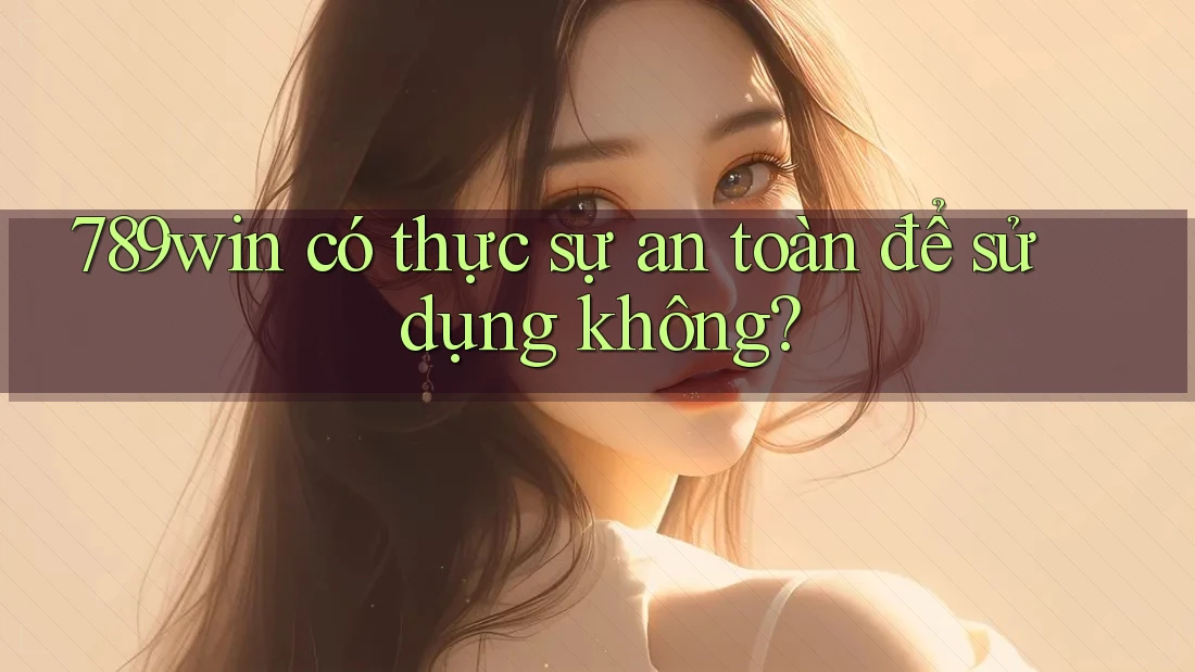 789win có thực sự an toàn để sử dụng không? 789win có thực sự an toàn để sử dụng không?