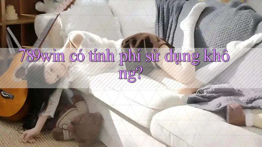 789win có tính phí sử dụng không? 789win có tính phí sử dụng không?