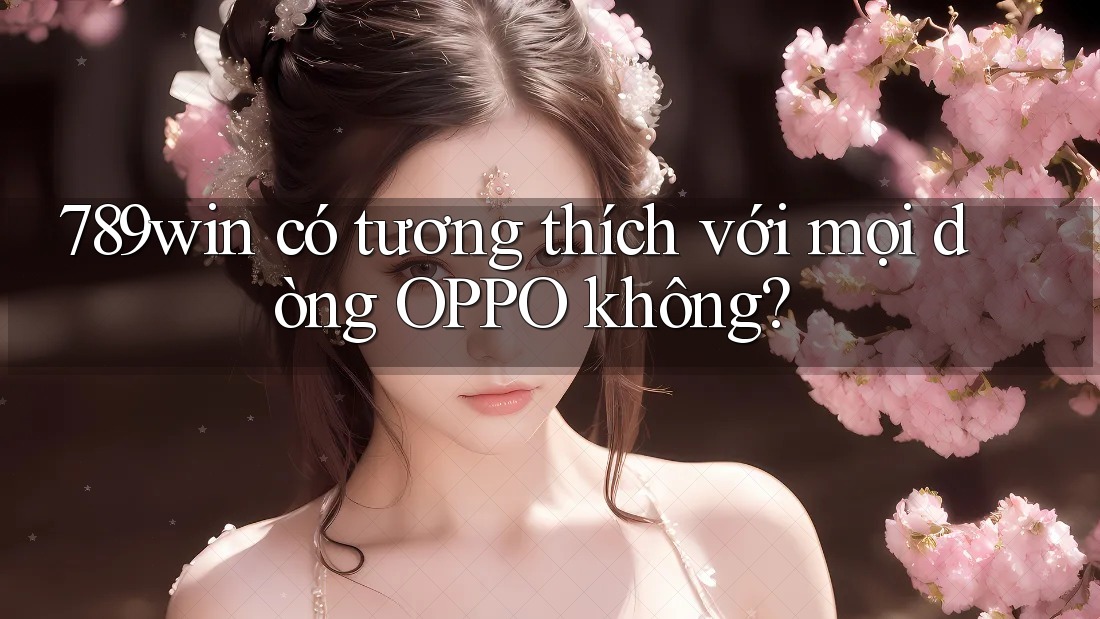 789win có tương thích với mọi dòng OPPO không? 789win có tương thích với mọi dòng OPPO không?